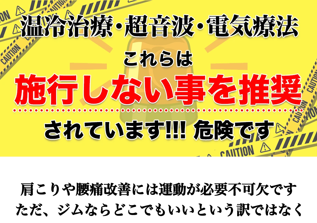 温冷治療・超音波・電気療法、これらは施行しない事を推奨されています！！！危険です。肩こりや腰痛改善には運動が必要不可欠です、ただジムならどこでもいいという訳ではなく