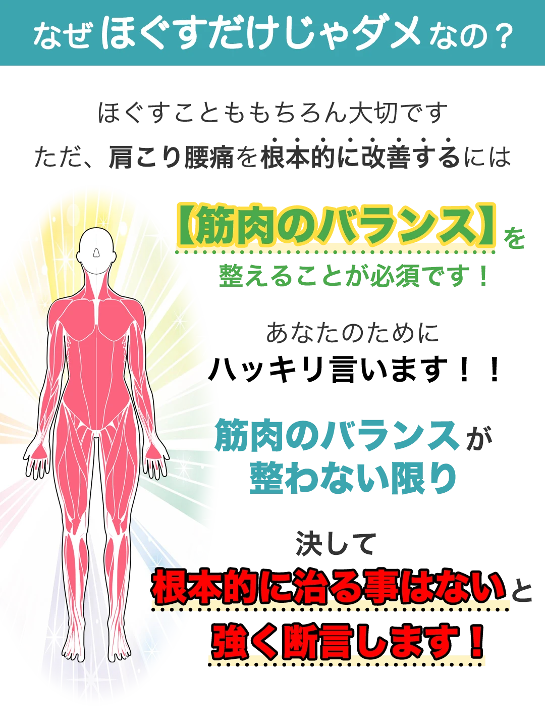 なぜほぐすだけじゃダメなの？ほぐすことももちろん大切です。ただ、肩こり腰痛を根本的に改善するには【筋肉のバランス】を整えることが必須です！あたなのためにハッキリ言います！！筋肉のバランスが整わない限り決して根本的に治る事はないと強く断言します！