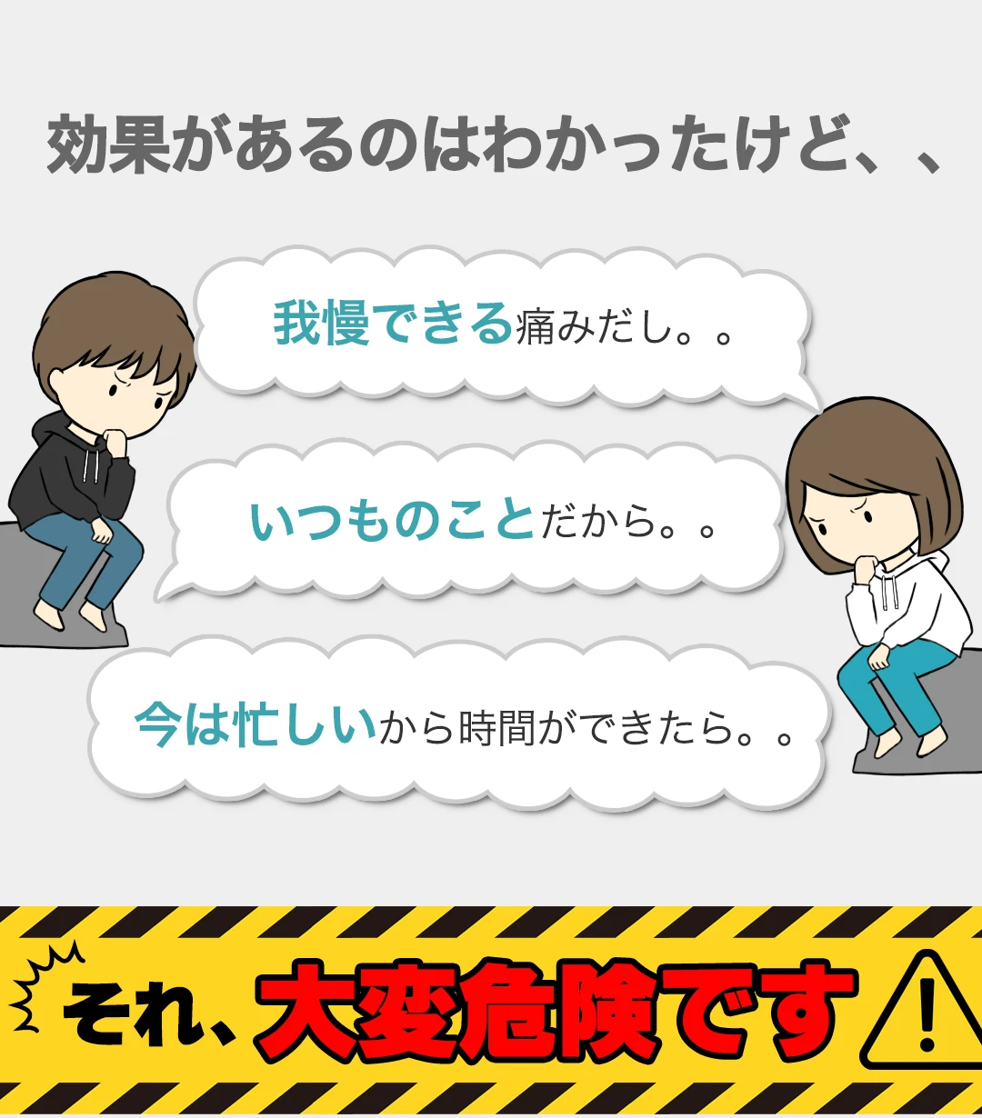 効果があるのはわかったけど、、我慢できる痛みだし。。いつものことだから。。今は忙しいから時間ができたら。。それ、大変危険です